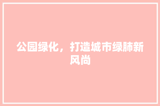 公园绿化，打造城市绿肺新风尚