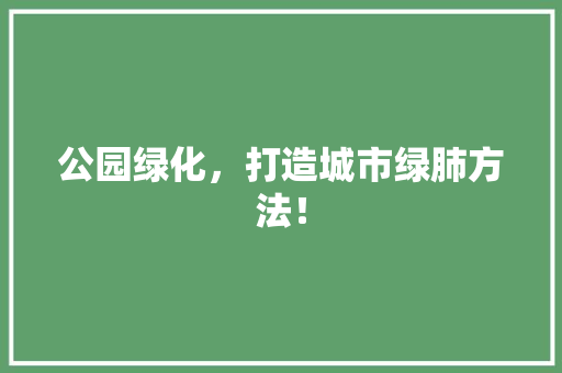 公园绿化，打造城市绿肺方法！