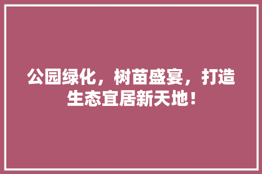公园绿化，树苗盛宴，打造生态宜居新天地！