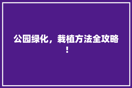 公园绿化，栽植方法全攻略！