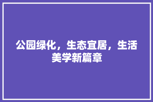 公园绿化，生态宜居，生活美学新篇章
