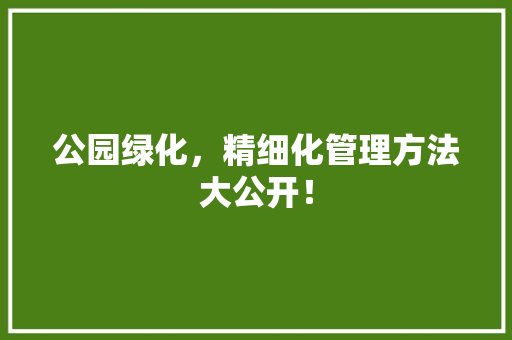 公园绿化，精细化管理方法大公开！