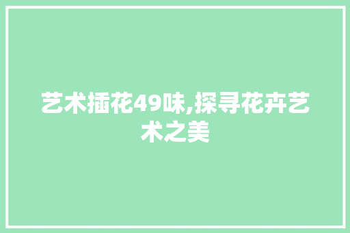 艺术插花49味,探寻花卉艺术之美