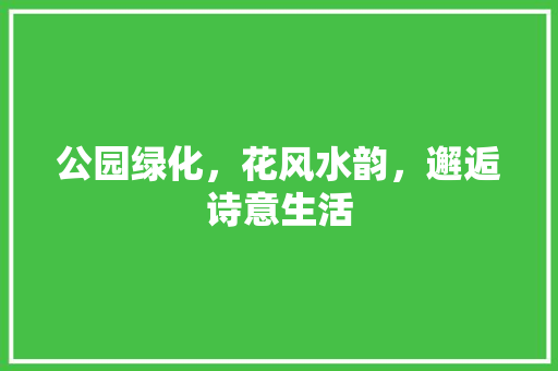 公园绿化，花风水韵，邂逅诗意生活