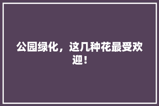 公园绿化，这几种花最受欢迎！