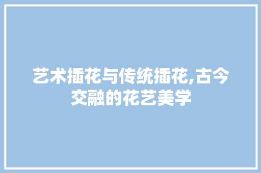 艺术插花与传统插花,古今交融的花艺美学 蔬菜育苗