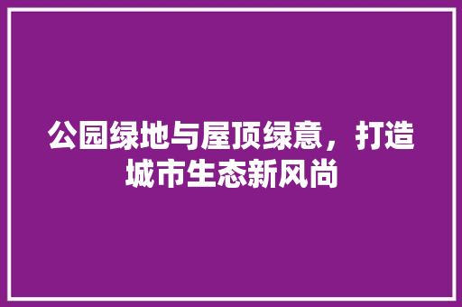 公园绿地与屋顶绿意，打造城市生态新风尚