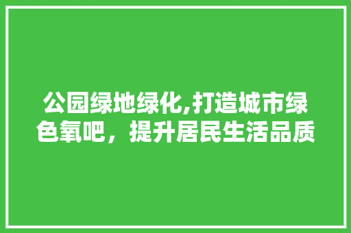 公园绿地绿化,打造城市绿色氧吧，提升居民生活品质