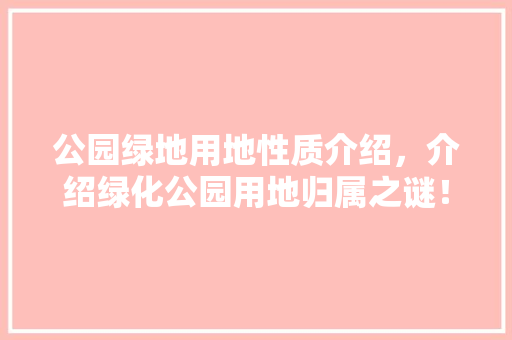 公园绿地用地性质介绍，介绍绿化公园用地归属之谜！