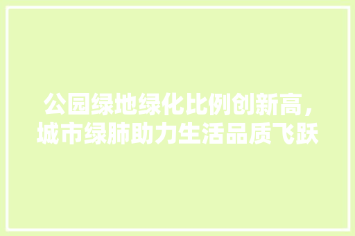 公园绿地绿化比例创新高，城市绿肺助力生活品质飞跃