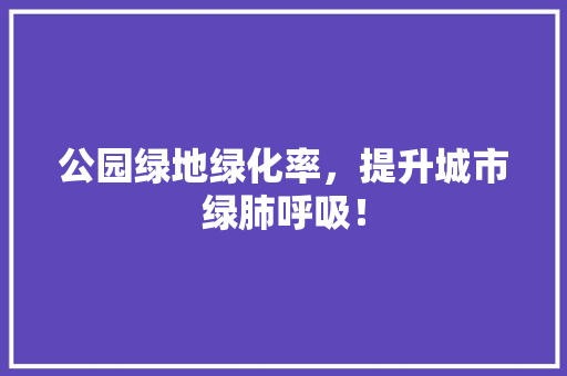 公园绿地绿化率，提升城市绿肺呼吸！