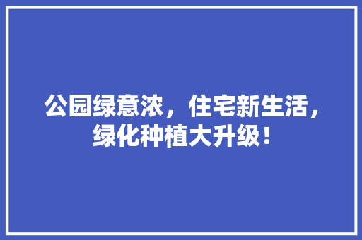 公园绿意浓，住宅新生活，绿化种植大升级！