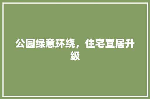 公园绿意环绕，住宅宜居升级