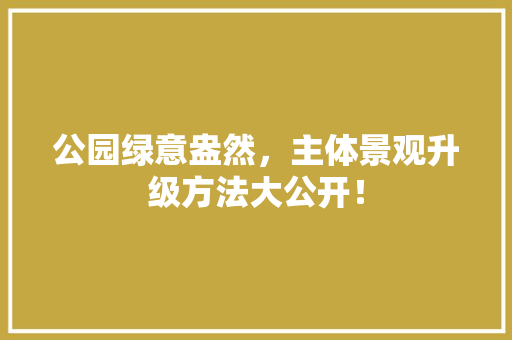 公园绿意盎然，主体景观升级方法大公开！