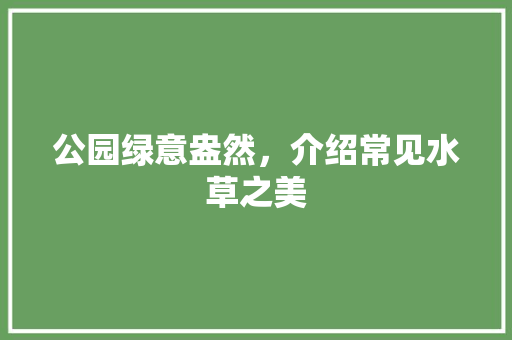 公园绿意盎然，介绍常见水草之美