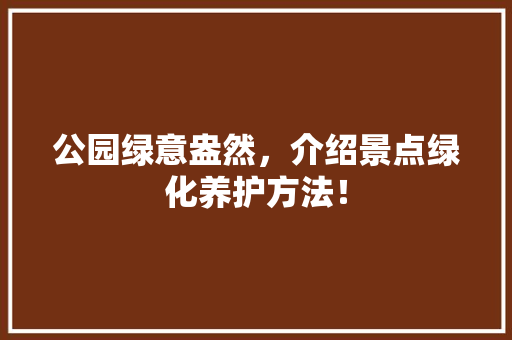 公园绿意盎然，介绍景点绿化养护方法！