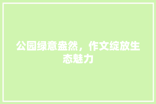 公园绿意盎然，作文绽放生态魅力