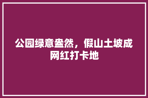 公园绿意盎然，假山土坡成网红打卡地
