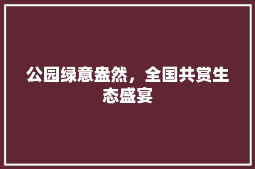 公园绿意盎然，全国共赏生态盛宴