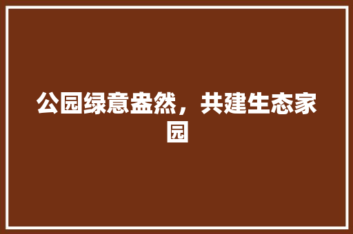 公园绿意盎然，共建生态家园
