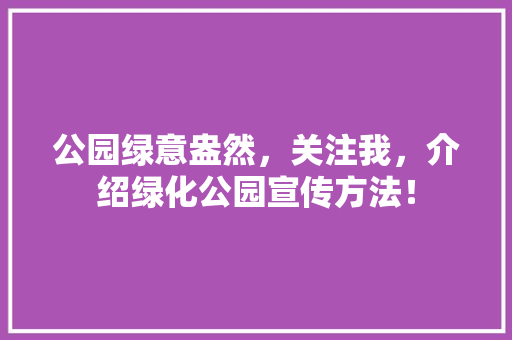 公园绿意盎然，关注我，介绍绿化公园宣传方法！