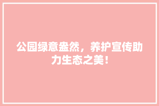 公园绿意盎然，养护宣传助力生态之美！