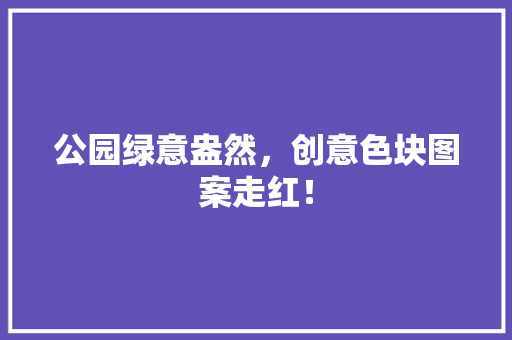 公园绿意盎然，创意色块图案走红！