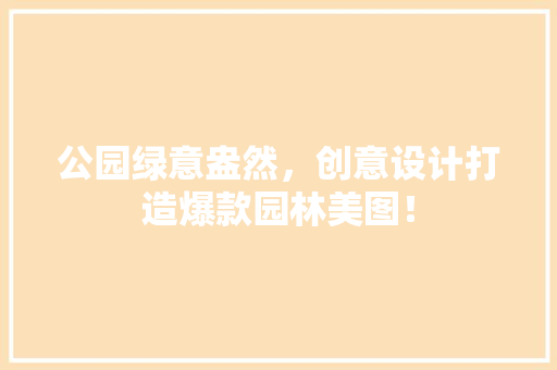 公园绿意盎然，创意设计打造爆款园林美图！