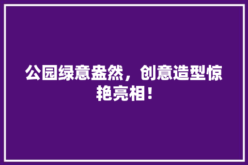 公园绿意盎然，创意造型惊艳亮相！