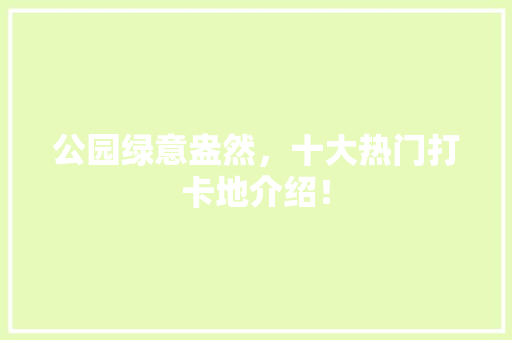 公园绿意盎然，十大热门打卡地介绍！