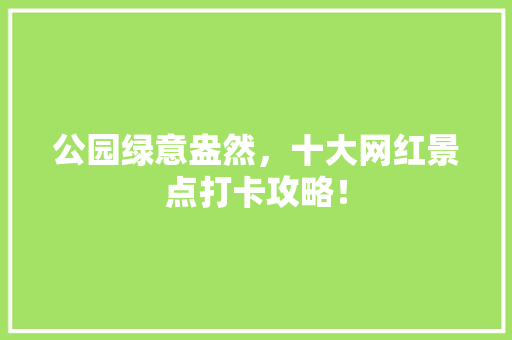 公园绿意盎然，十大网红景点打卡攻略！