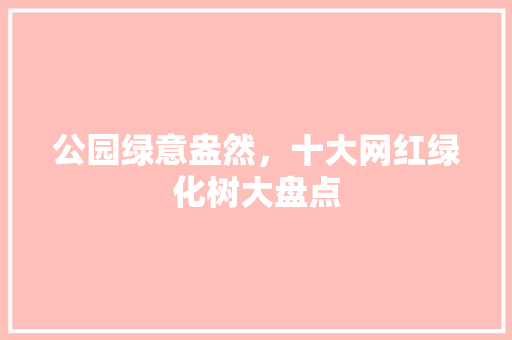 公园绿意盎然，十大网红绿化树大盘点