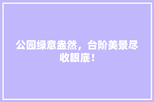 公园绿意盎然，台阶美景尽收眼底！ 花卉育苗