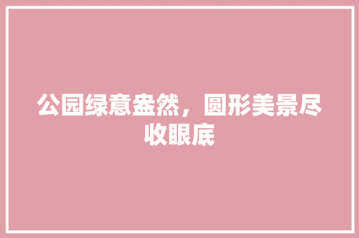 公园绿意盎然，圆形美景尽收眼底