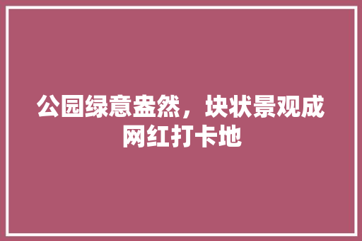 公园绿意盎然，块状景观成网红打卡地