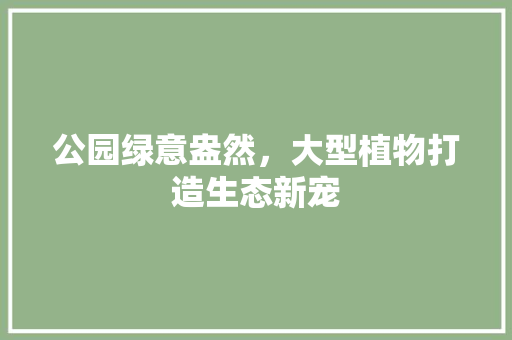 公园绿意盎然，大型植物打造生态新宠