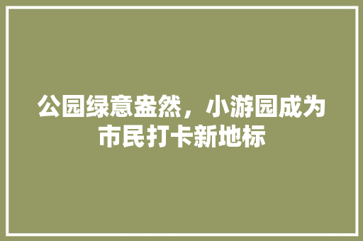 公园绿意盎然，小游园成为市民打卡新地标