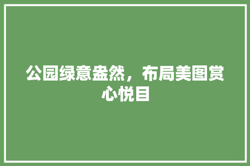 公园绿意盎然，布局美图赏心悦目