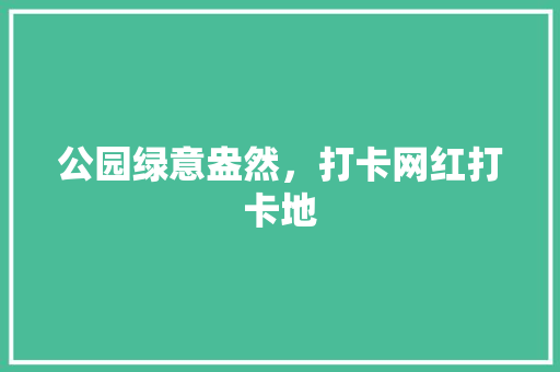 公园绿意盎然，打卡网红打卡地
