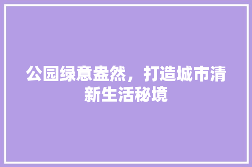 公园绿意盎然，打造城市清新生活秘境