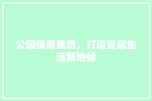 公园绿意盎然，打造宜居生活新地标