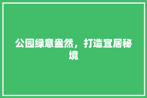 公园绿意盎然，打造宜居秘境