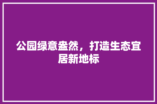 公园绿意盎然，打造生态宜居新地标