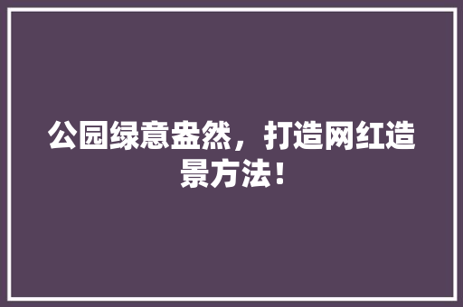公园绿意盎然，打造网红造景方法！