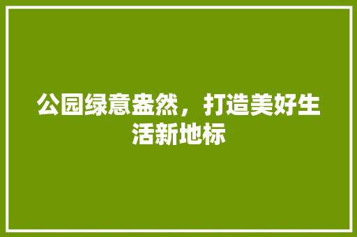 公园绿意盎然，打造美好生活新地标