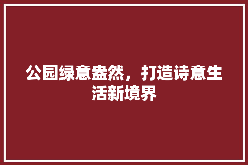 公园绿意盎然，打造诗意生活新境界