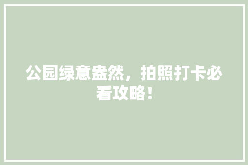 公园绿意盎然，拍照打卡必看攻略！