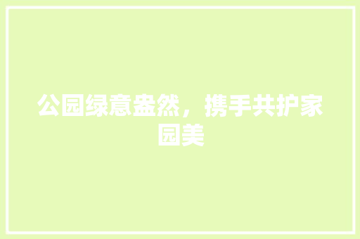 公园绿意盎然，携手共护家园美