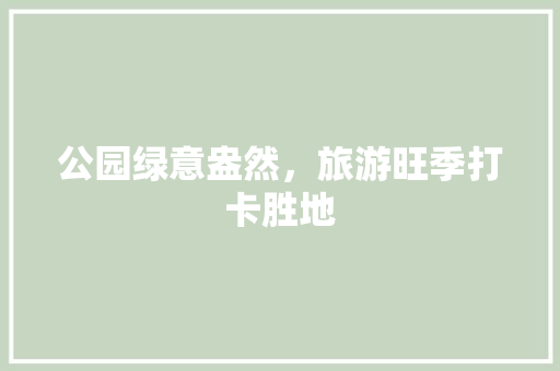 公园绿意盎然，旅游旺季打卡胜地