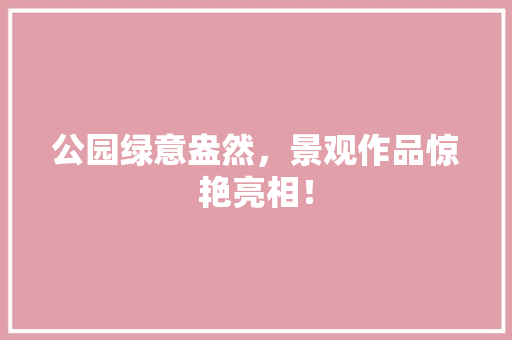公园绿意盎然，景观作品惊艳亮相！